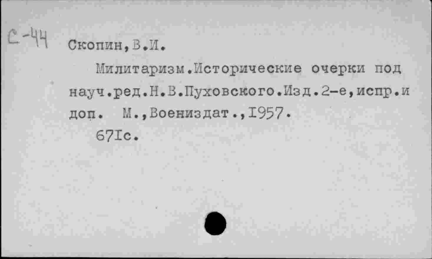 ﻿Скопин,В.И.
Милитаризм.Исторические очерки под науч.ред.Н.В.Пуховского.Изд.2-е,испр.и доп. М.,Воениздат.,1957»
671с.